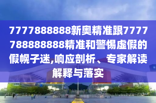 7777888888新奧精準(zhǔn)跟7777788888888精準(zhǔn)和警惕虛假的假幌子迷,響應(yīng)剖析、專家解讀解釋與落實(shí)